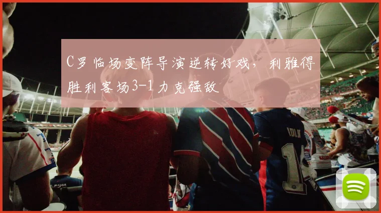 C罗临场变阵导演逆转好戏，利雅得胜利客场3-1力克强敌