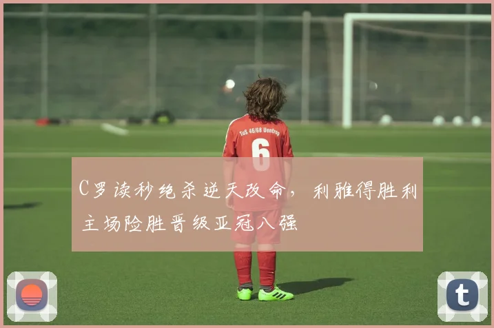 C罗读秒绝杀逆天改命，利雅得胜利主场险胜晋级亚冠八强