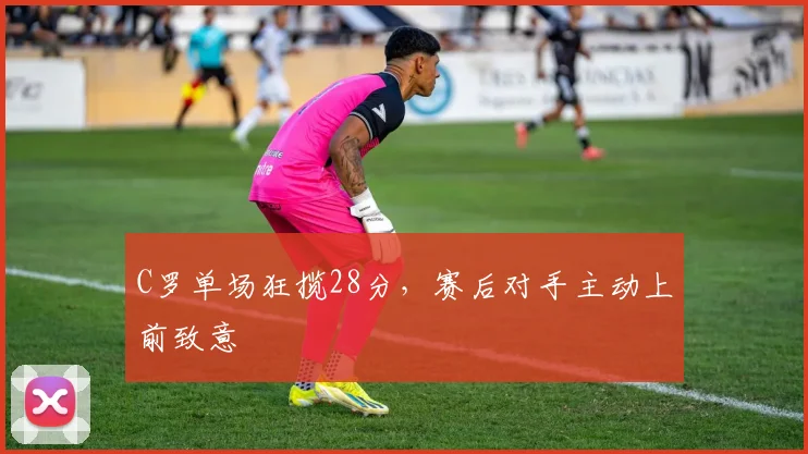 C罗单场狂揽28分，赛后对手主动上前致意