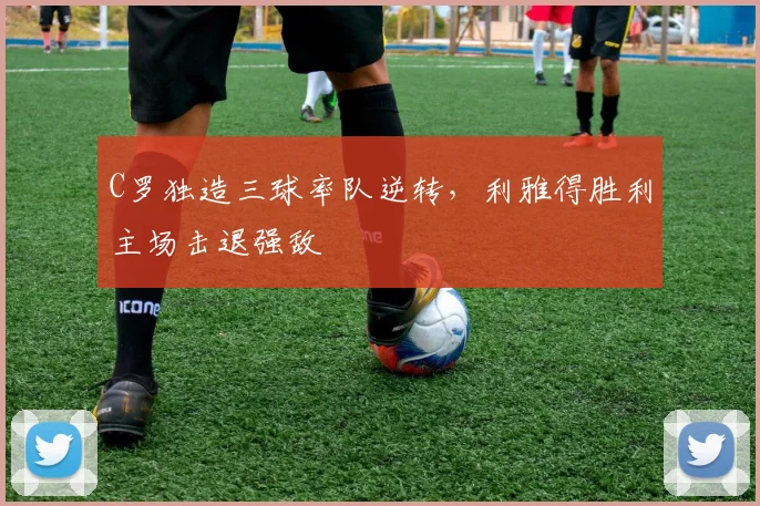 C罗独造三球率队逆转，利雅得胜利主场击退强敌
