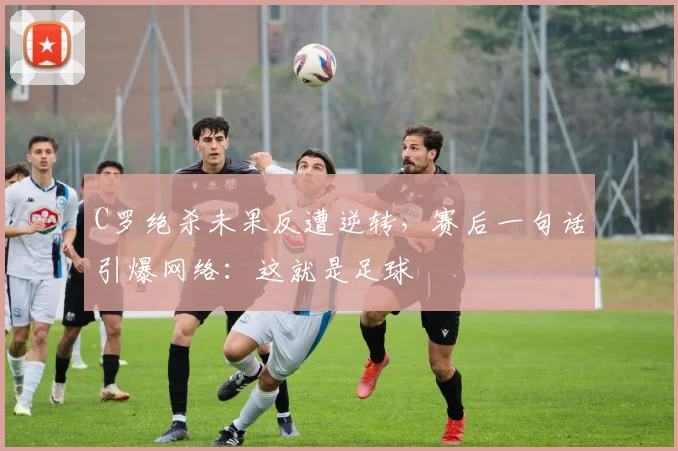 C罗绝杀未果反遭逆转，赛后一句话引爆网络：这就是足球