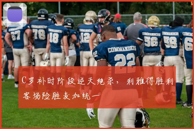 C罗补时阶段逆天绝杀，利雅得胜利客场险胜麦加统一