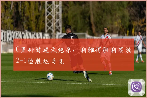 C罗补时逆天绝杀，利雅得胜利客场2-1险胜达马克