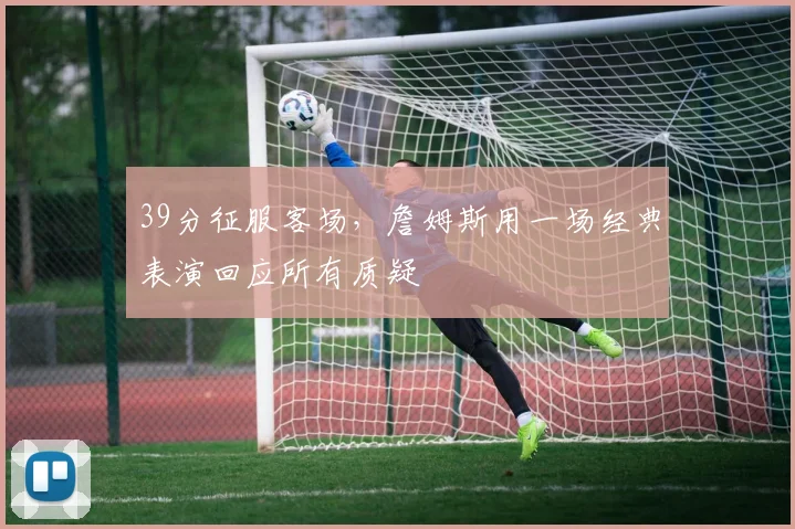 39分征服客场，詹姆斯用一场经典表演回应所有质疑