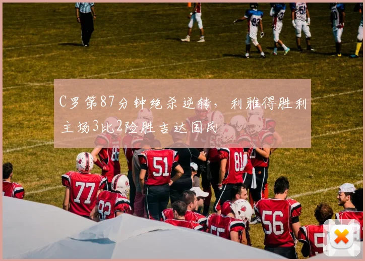 C罗第87分钟绝杀逆转，利雅得胜利主场3比2险胜吉达国民