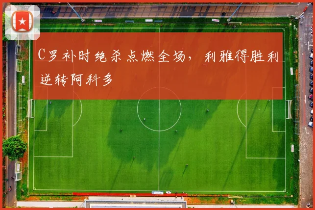 C罗补时绝杀点燃全场，利雅得胜利逆转阿科多