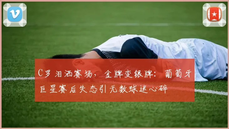 C罗泪洒赛场，金牌变银牌：葡萄牙巨星赛后失态引无数球迷心碎