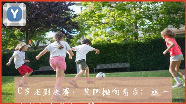 C罗泪别决赛，奖牌抛向看台：这一刻他让无数人心碎