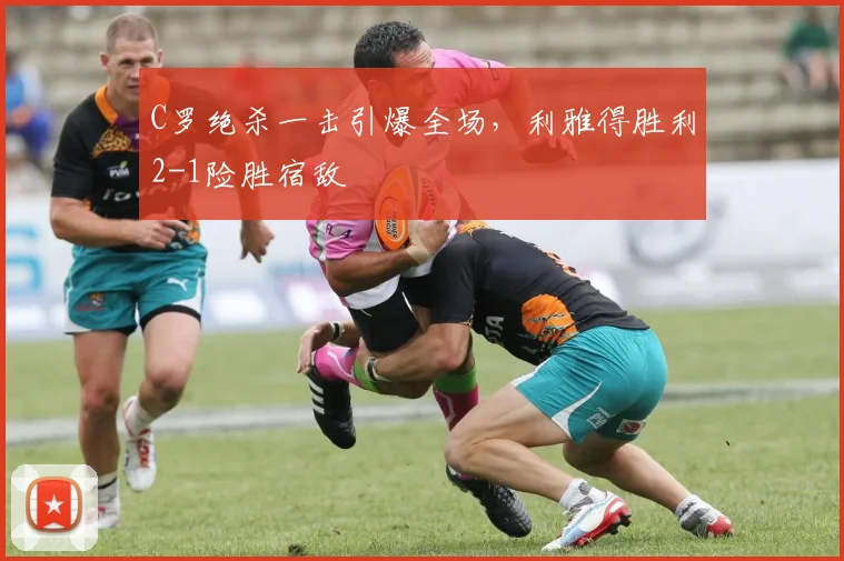 C罗绝杀一击引爆全场，利雅得胜利2-1险胜宿敌
