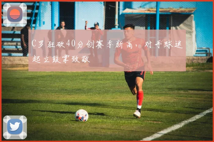C罗狂砍40分创赛季新高，对手球迷起立鼓掌致敬